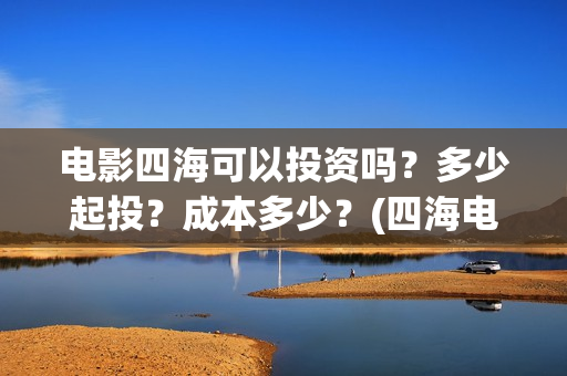 电影四海可以投资吗？多少起投？成本多少？(四海电影在哪拍的)