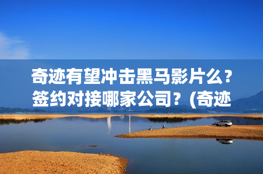 奇迹有望冲击黑马影片么？签约对接哪家公司？(奇迹会有吗)