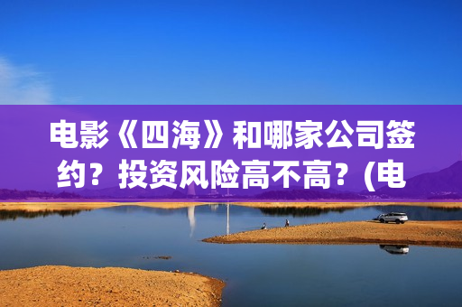 电影《四海》和哪家公司签约？投资风险高不高？(电影《四海》和谁在一起)