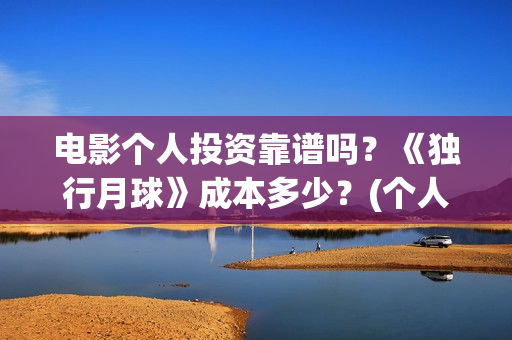 电影个人投资靠谱吗？《独行月球》成本多少？(个人投资电影在)