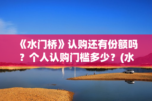 《水门桥》认购还有份额吗？个人认购门槛多少？(水门桥值得投资吗)