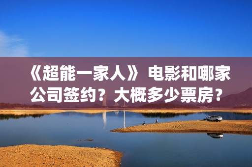 《超能一家人》 电影和哪家公司签约？大概多少票房？(超能一家人在线观看完整免费观看国语)