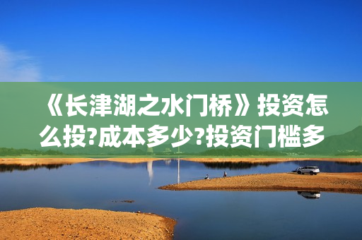 《长津湖之水门桥》投资怎么投?成本多少?投资门槛多少?(长津湖之水门桥)
