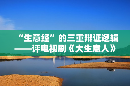 “生意经”的三重辩证逻辑——评电视剧《大生意人》