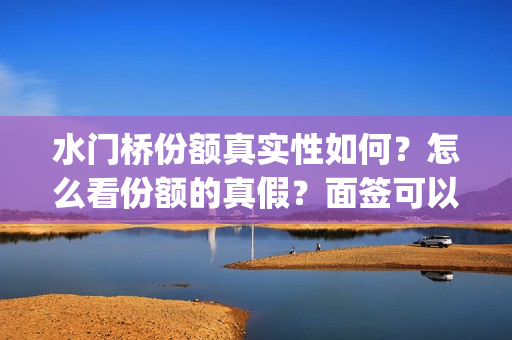 水门桥份额真实性如何？怎么看份额的真假？面签可以吗？(水门桥是真的吗)