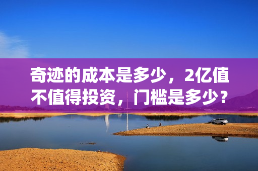 奇迹的成本是多少，2亿值不值得投资，门槛是多少？(奇迹说的是什么)