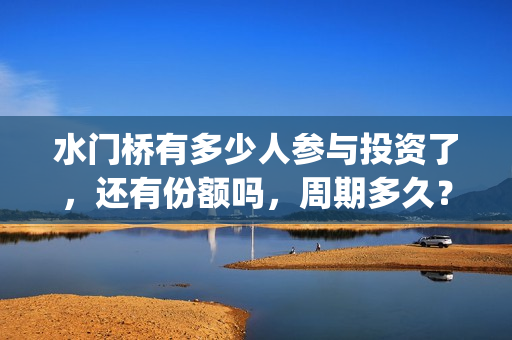 水门桥有多少人参与投资了，还有份额吗，周期多久？(水门桥是真的吗)