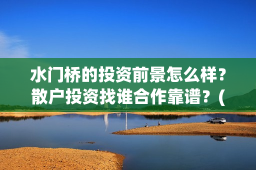 水门桥的投资前景怎么样？散户投资找谁合作靠谱？(水门桥 官宣)