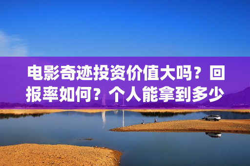 电影奇迹投资价值大吗？回报率如何？个人能拿到多少收益？(院线电影奇迹)