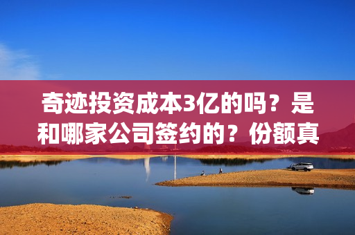 奇迹投资成本3亿的吗？是和哪家公司签约的？份额真实？(奇迹投资管理有限公司)