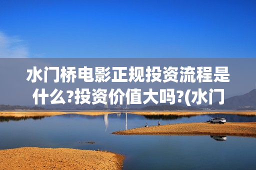 水门桥电影正规投资流程是什么?投资价值大吗?(水门桥电影是真的吗)
