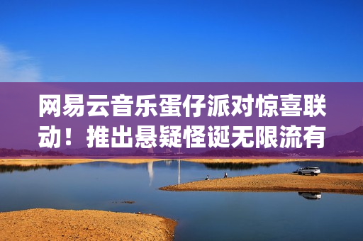 网易云音乐蛋仔派对惊喜联动！推出悬疑怪诞无限流有声剧《逃出惊魂夜：循环尽头》(wijdan网易云音乐)