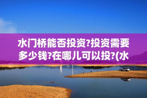 水门桥能否投资?投资需要多少钱?在哪儿可以投?(水门桥在哪个位置)
