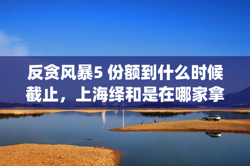 反贪风暴5 份额到什么时候截止，上海绎和是在哪家拿的份额？(反贪风暴5角色介绍)