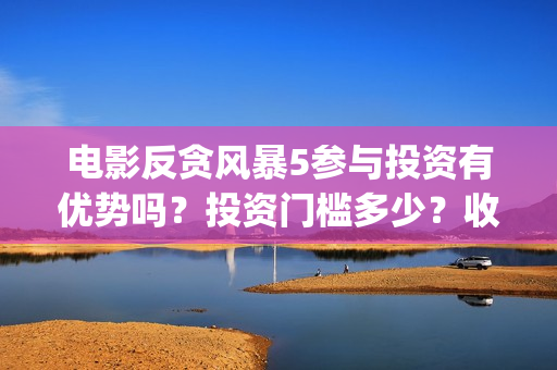 电影反贪风暴5参与投资有优势吗？投资门槛多少？收益分红有保障吗？(电影反贪风暴4)