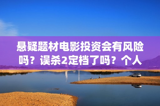 悬疑题材电影投资会有风险吗？误杀2定档了吗？个人要怎么参与呢？(悬疑题材电影投票软件)