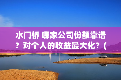 水门桥 哪家公司份额靠谱？对个人的收益最大化？(水门桥出品公司)