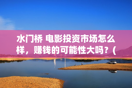 水门桥 电影投资市场怎么样，赚钱的可能性大吗？(水门桥电影上映)