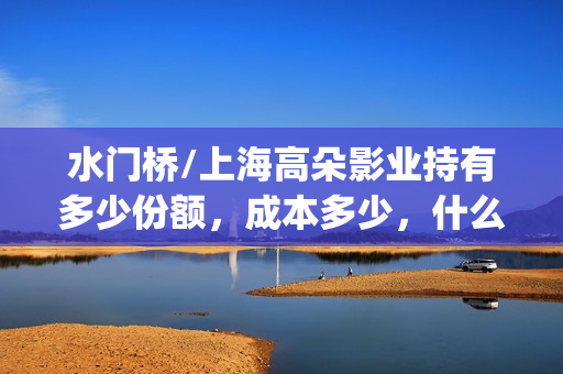 水门桥/上海高朵影业持有多少份额，成本多少，什么时候截止？(水门桥位置)