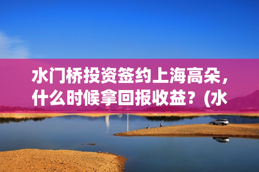 水门桥投资签约上海高朵,什么时候拿回报收益?(水门桥出品公司) 水门桥投资签约上海高朵,什么时候拿回报收益?(水门桥出品公司)