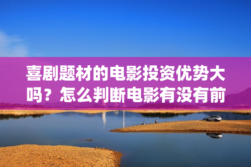 喜剧题材的电影投资优势大吗？怎么判断电影有没有前景呢？分红真实吗(喜剧题材的电视剧)