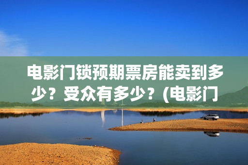 电影门锁预期票房能卖到多少？受众有多少？(电影门锁百度百科)