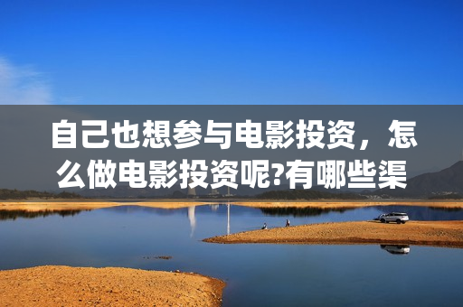 自己也想参与电影投资，怎么做电影投资呢?有哪些渠道？(自己也想参与电竞比赛)