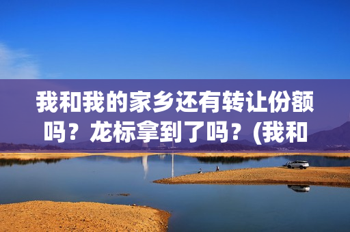 我和我的家乡还有转让份额吗？龙标拿到了吗？(我和我的家乡以及)