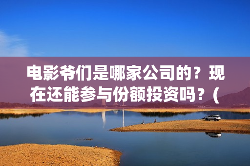 电影爷们是哪家公司的？现在还能参与份额投资吗？(爷们是哪年的电视剧)