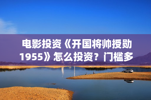  电影投资《开国将帅授勋1955》怎么投资？门槛多少？(电影投资款需要开票吗)