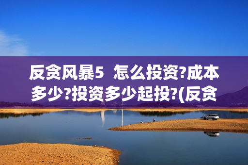 反贪风暴5  怎么投资?成本多少?投资多少起投?(反贪风暴5制作成本)
