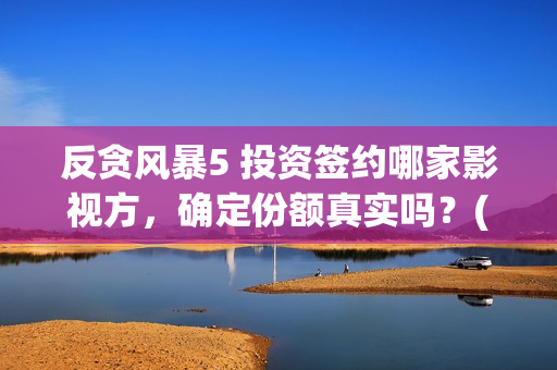 反贪风暴5 投资签约哪家影视方，确定份额真实吗？(反贪风暴5能投吗)