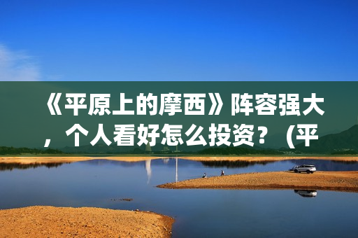 《平原上的摩西》阵容强大,个人看好怎么投资? (平原上的摩西在线读) 《平原上的摩西》阵容强大,个人看好怎么投资? (平原上的摩西在线读)