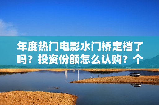 年度热门电影水门桥定档了吗？投资份额怎么认购？个人投资会有风险吗