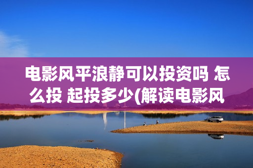电影风平浪静可以投资吗 怎么投 起投多少(解读电影风平浪静)