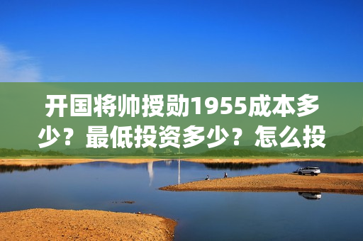 开国将帅授勋1955成本多少？最低投资多少？怎么投资？(开国将帅授勋1955能投资吗)