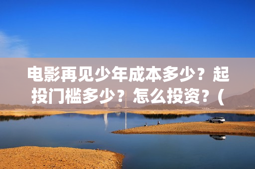 电影再见少年成本多少？起投门槛多少？怎么投资？(电影再见少年成龙演员表)