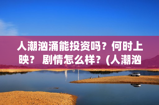 人潮汹涌能投资吗？何时上映？ 剧情怎么样？(人潮汹涌投资成本多少哦)