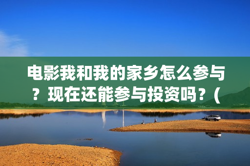 电影我和我的家乡怎么参与？现在还能参与投资吗？(电影我和我的家乡拍摄地在哪儿)