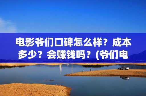 电影爷们口碑怎么样？成本多少？会赚钱吗？(爷们电影最新动态)