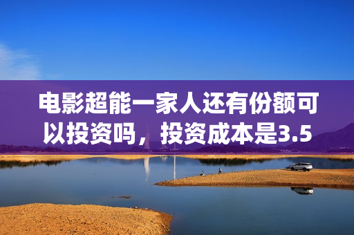 电影超能一家人还有份额可以投资吗，投资成本是3.5亿吗？(电影超能一家人沈腾免费观看抢先版)