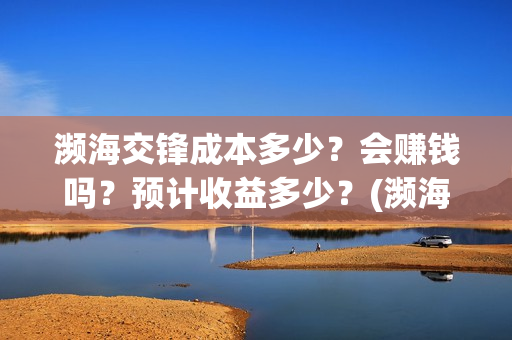 濒海交锋成本多少？会赚钱吗？预计收益多少？(濒海交锋成本溢价)