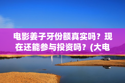 电影姜子牙份额真实吗？现在还能参与投资吗？(大电影姜子牙)