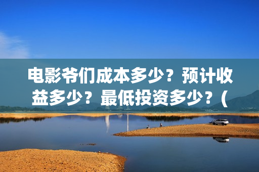 电影爷们成本多少？预计收益多少？最低投资多少？(电影爷们什么时候开机)