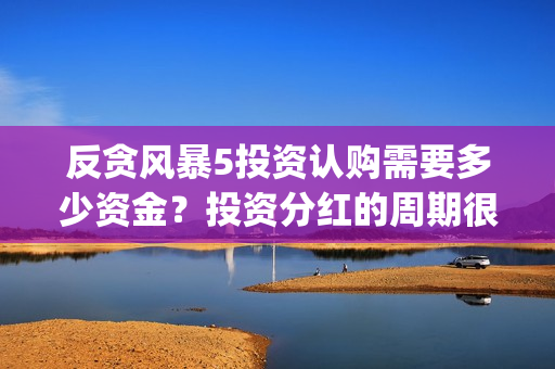 反贪风暴5投资认购需要多少资金？投资分红的周期很久吗？(反贪风暴5联合出品方)
