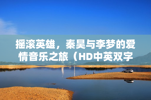 摇滚英雄，秦昊与李梦的爱情音乐之旅（HD中英双字）