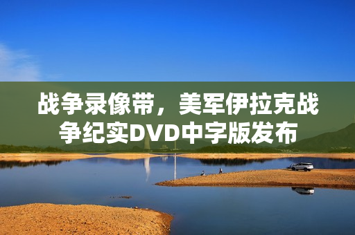 战争录像带，美军伊拉克战争纪实DVD中字版发布