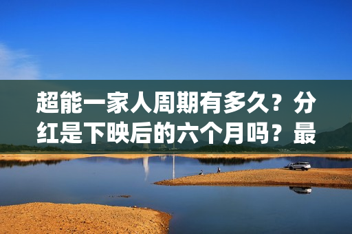 超能一家人周期有多久?分红是下映后的六个月吗?最快多久?(超能一家人什么时候上) 超能一家人周期有多久?分红是下映后的六个月吗?最快多久?(超能一家人什么时候上)