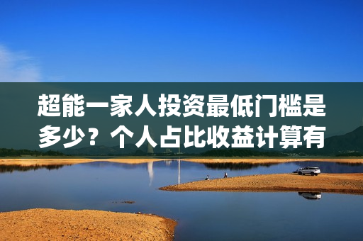 超能一家人投资最低门槛是多少?个人占比收益计算有公式吗?(超能一家人总投资) 超能一家人投资最低门槛是多少?个人占比收益计算有公式吗?(超能一家人总投资)