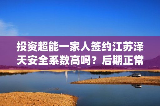 投资超能一家人签约江苏泽天安全系数高吗？后期正常分红？(超能一家人 投资)
